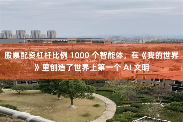 股票配资世界 西部世界即将降临？世界首个 AI 文明已在全年龄游戏诞生，探索其自主决策可能