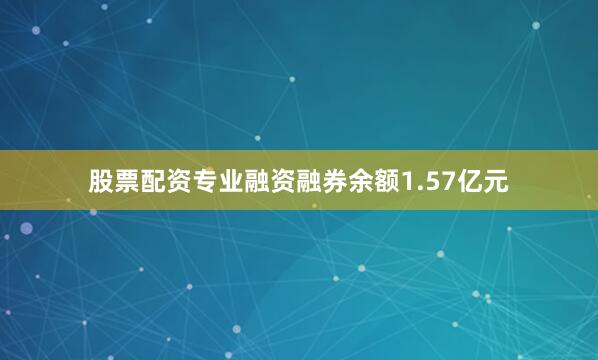 股票配资专业融资融券余额1.57亿元