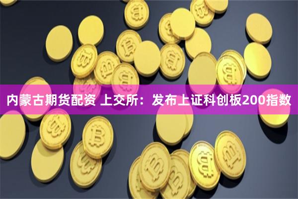 内蒙古期货配资 上交所：发布上证科创板200指数