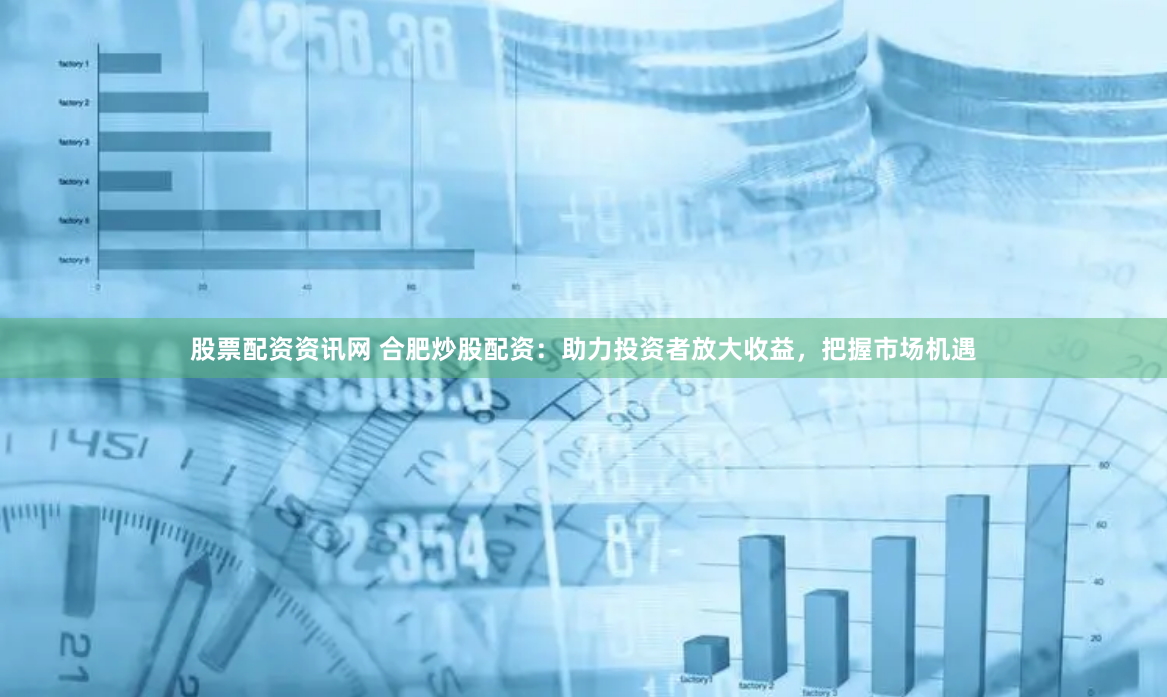 股票配资资讯网 合肥炒股配资：助力投资者放大收益，把握市场机遇