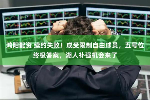 鸿阳配资 续约失败！成受限制自由球员，五号位终极答案，湖人补强机会来了
